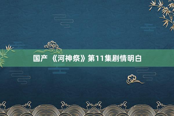 国产 《河神祭》第11集剧情明白