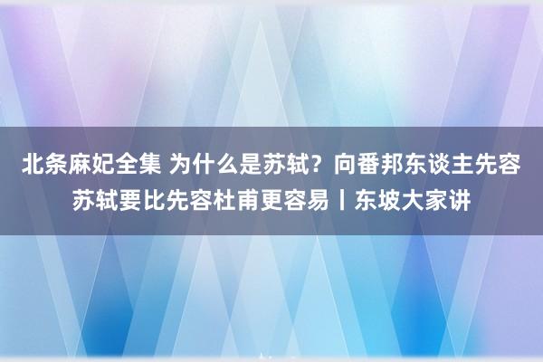 北条麻妃全集 为什么是苏轼？向番邦东谈主先容苏轼要比先容杜甫更容易丨东坡大家讲