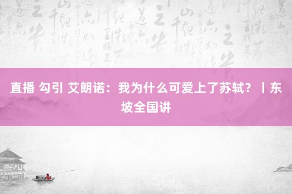 直播 勾引 艾朗诺：我为什么可爱上了苏轼？丨东坡全国讲