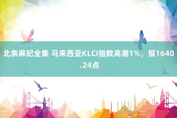 北条麻妃全集 马来西亚KLCI指数高潮1%，报1640 .24点