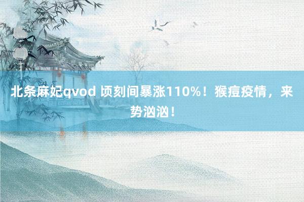 北条麻妃qvod 顷刻间暴涨110%！猴痘疫情，来势汹汹！