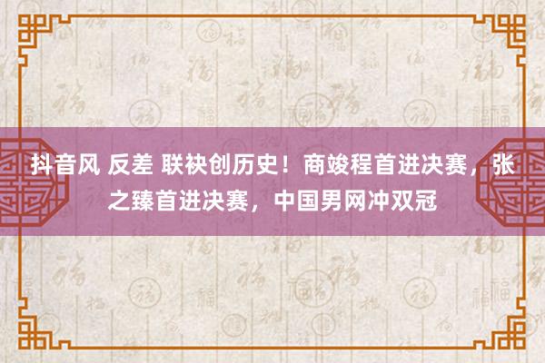 抖音风 反差 联袂创历史！商竣程首进决赛，张之臻首进决赛，中国男网冲双冠