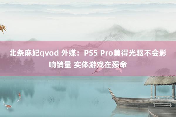 北条麻妃qvod 外媒：PS5 Pro莫得光驱不会影响销量 实体游戏在殒命