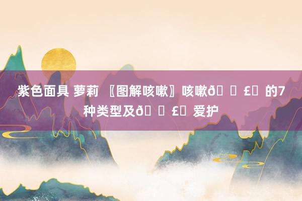 紫色面具 萝莉 〖图解咳嗽〗咳嗽🗣️的7种类型及🗣️爱护