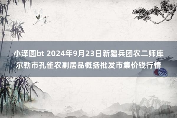 小泽圆bt 2024年9月23日新疆兵团农二师库尔勒市孔雀农副居品概括批发市集价钱行情