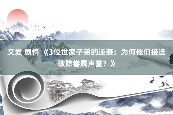 文爱 剧情 《3位世家子弟的逆袭：为何他们接连破除眷属声誉？》