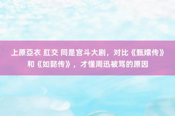 上原亞衣 肛交 同是宫斗大剧，对比《甄嬛传》和《如懿传》，才懂周迅被骂的原因