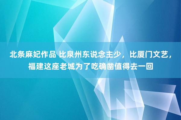 北条麻妃作品 比泉州东说念主少，比厦门文艺，福建这座老城为了吃确凿值得去一回