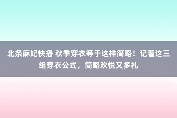 北条麻妃快播 秋季穿衣等于这样简略！记着这三组穿衣公式，简略欢悦又多礼