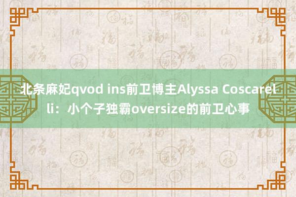 北条麻妃qvod ins前卫博主Alyssa Coscarelli：小个子独霸oversize的前卫心事