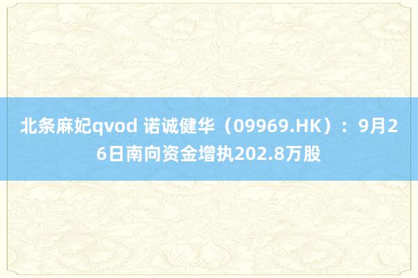 北条麻妃qvod 诺诚健华（09969.HK）：9月26日南向资金增执202.8万股