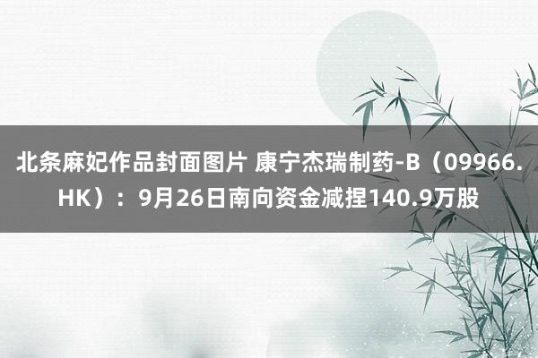 北条麻妃作品封面图片 康宁杰瑞制药-B（09966.HK）：9月26日南向资金减捏140.9万股