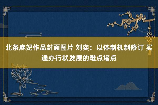 北条麻妃作品封面图片 刘奕：以体制机制修订 买通办行状发展的难点堵点