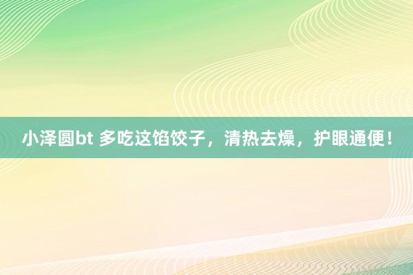 小泽圆bt 多吃这馅饺子，清热去燥，护眼通便！