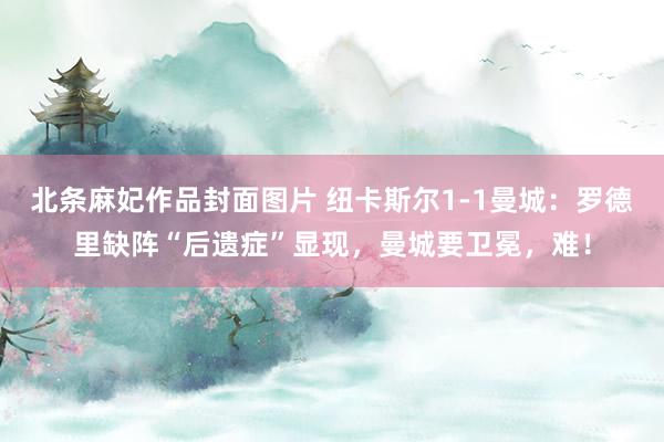 北条麻妃作品封面图片 纽卡斯尔1-1曼城：罗德里缺阵“后遗症”显现，曼城要卫冕，难！