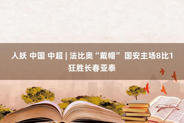 人妖 中国 中超 | 法比奥“戴帽” 国安主场8比1狂胜长春亚泰