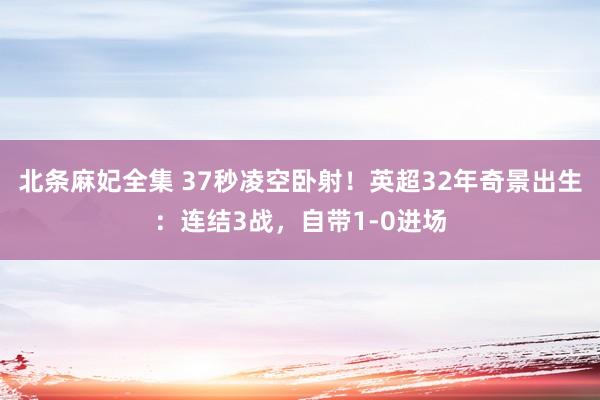 北条麻妃全集 37秒凌空卧射！英超32年奇景出生：连结3战，自带1-0进场