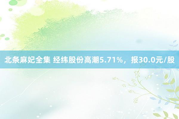 北条麻妃全集 经纬股份高潮5.71%，报30.0元/股