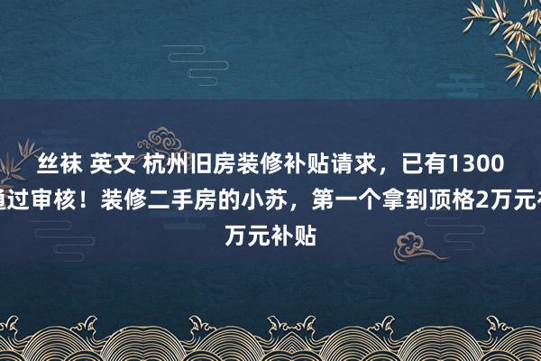 丝袜 英文 杭州旧房装修补贴请求，已有1300户通过审核！装修二手房的小苏，第一个拿到顶格2万元补贴