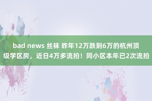 bad news 丝袜 昨年12万跌到6万的杭州顶级学区房，近日4万多流拍！同小区本年已2次流拍