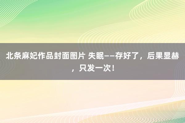 北条麻妃作品封面图片 失眠——存好了，后果显赫，只发一次！