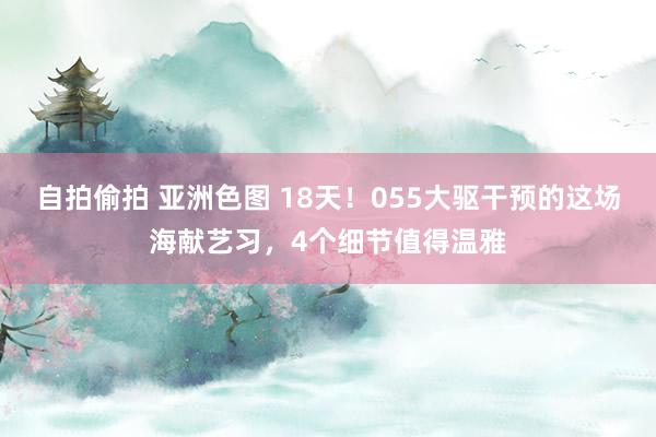 自拍偷拍 亚洲色图 18天！055大驱干预的这场海献艺习，4个细节值得温雅