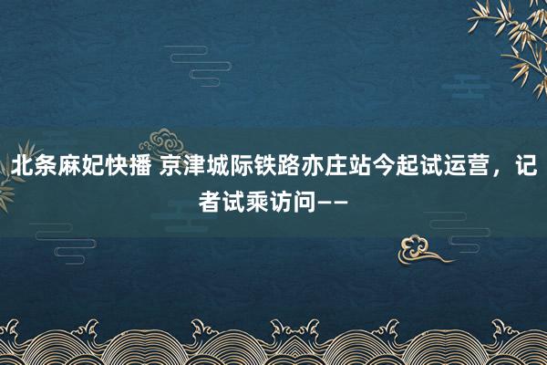 北条麻妃快播 京津城际铁路亦庄站今起试运营，记者试乘访问——