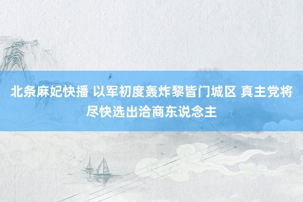 北条麻妃快播 以军初度轰炸黎皆门城区 真主党将尽快选出洽商东说念主