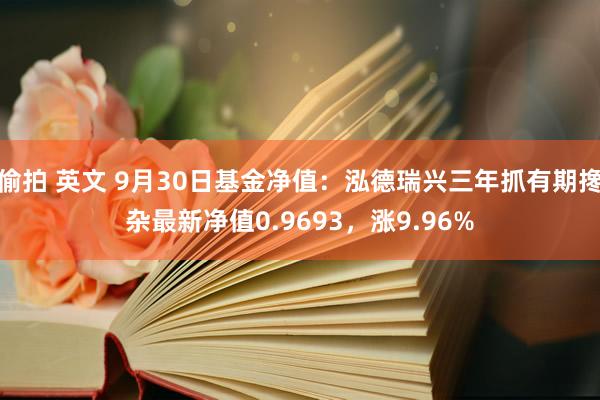 偷拍 英文 9月30日基金净值：泓德瑞兴三年抓有期搀杂最新净值0.9693，涨9.96%