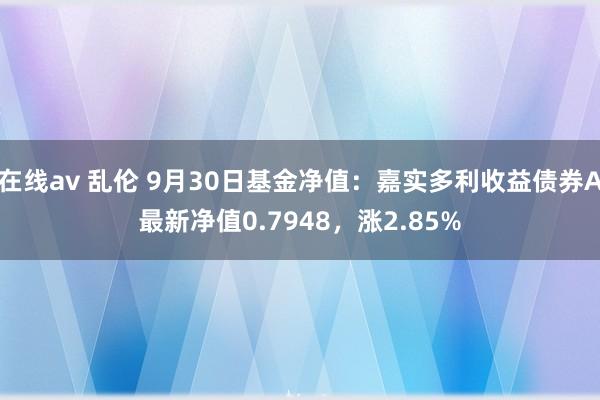 在线av 乱伦 9月30日基金净值：嘉实多利收益债券A最新净值0.7948，涨2.85%