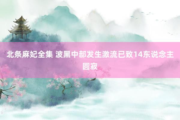 北条麻妃全集 波黑中部发生激流已致14东说念主圆寂