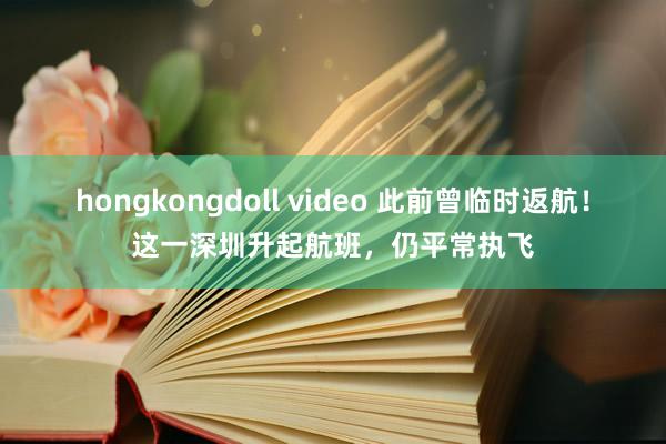 hongkongdoll video 此前曾临时返航！这一深圳升起航班，仍平常执飞