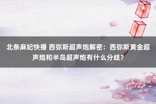 北条麻妃快播 西弥斯超声炮解密：西弥斯黄金超声炮和半岛超声炮有什么分歧？