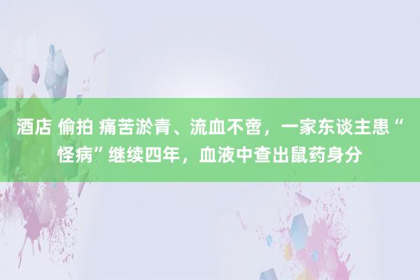 酒店 偷拍 痛苦淤青、流血不啻，一家东谈主患“怪病”继续四年，血液中查出鼠药身分