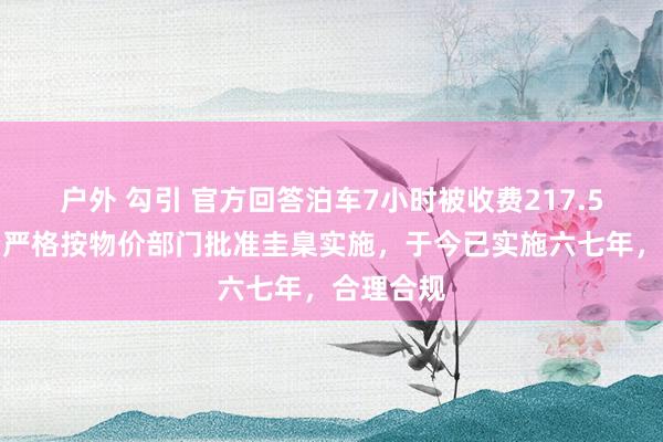 户外 勾引 官方回答泊车7小时被收费217.5元：收费严格按物价部门批准圭臬实施，于今已实施六七年，合理合规