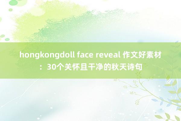 hongkongdoll face reveal 作文好素材：30个关怀且干净的秋天诗句