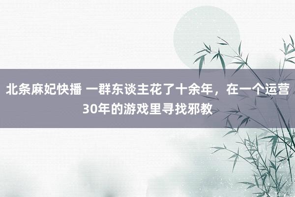 北条麻妃快播 一群东谈主花了十余年，在一个运营30年的游戏里寻找邪教