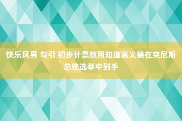 快乐风男 勾引 初步计票效用知道赛义德在突尼斯总统选举中到手