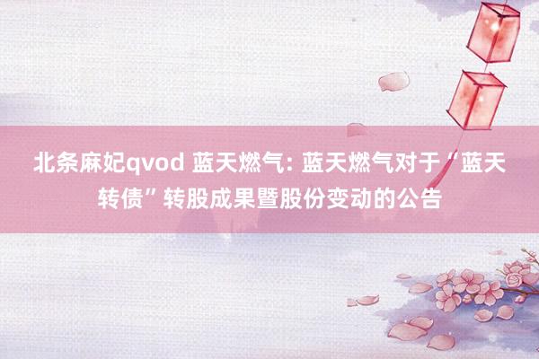 北条麻妃qvod 蓝天燃气: 蓝天燃气对于“蓝天转债”转股成果暨股份变动的公告