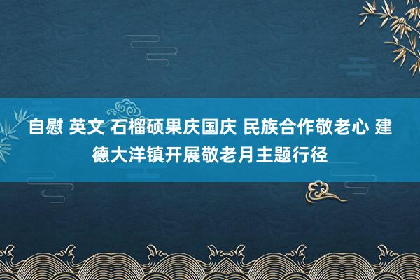 自慰 英文 石榴硕果庆国庆 民族合作敬老心 建德大洋镇开展敬老月主题行径