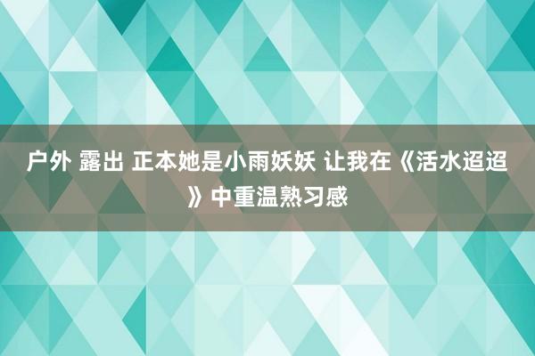 户外 露出 正本她是小雨妖妖 让我在《活水迢迢》中重温熟习感