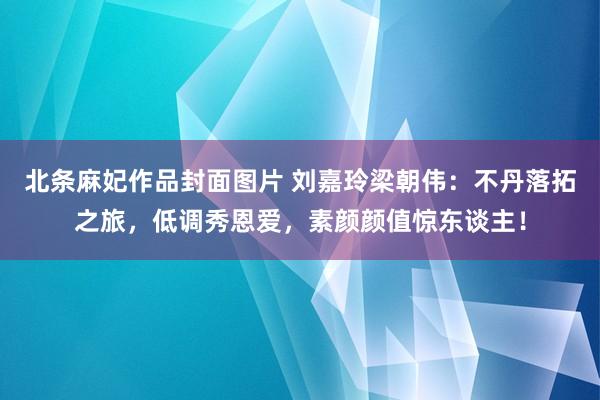 北条麻妃作品封面图片 刘嘉玲梁朝伟：不丹落拓之旅，低调秀恩爱，素颜颜值惊东谈主！