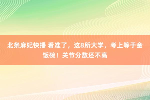 北条麻妃快播 看准了，这8所大学，考上等于金饭碗！关节分数还不高