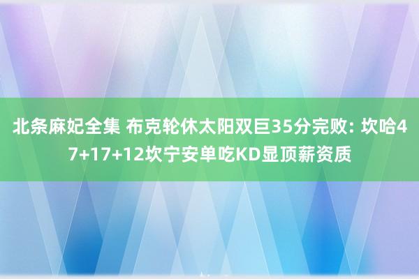 北条麻妃全集 布克轮休太阳双巨35分完败: 坎哈47+17+12坎宁安单吃KD显顶薪资质