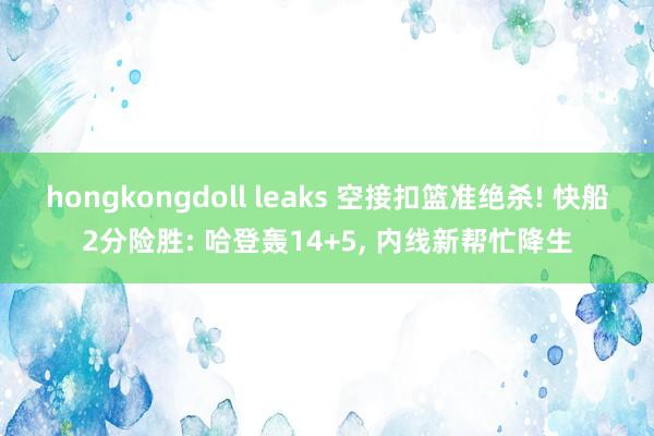 hongkongdoll leaks 空接扣篮准绝杀! 快船2分险胜: 哈登轰14+5, 内线新帮忙降生