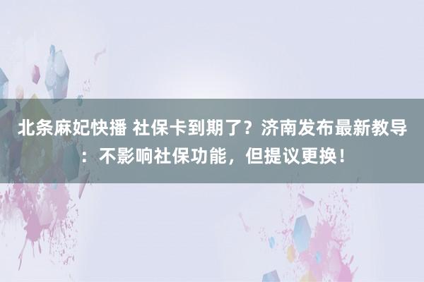 北条麻妃快播 社保卡到期了？济南发布最新教导：不影响社保功能，但提议更换！