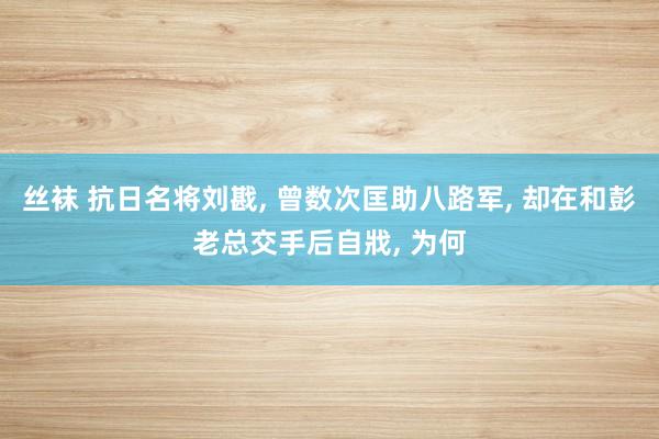 丝袜 抗日名将刘戡， 曾数次匡助八路军， 却在和彭老总交手后自戕， 为何