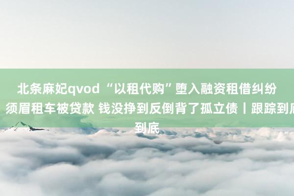 北条麻妃qvod “以租代购”堕入融资租借纠纷：须眉租车被贷款 钱没挣到反倒背了孤立债丨跟踪到底