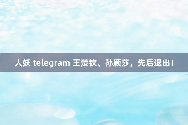 人妖 telegram 王楚钦、孙颖莎，先后退出！