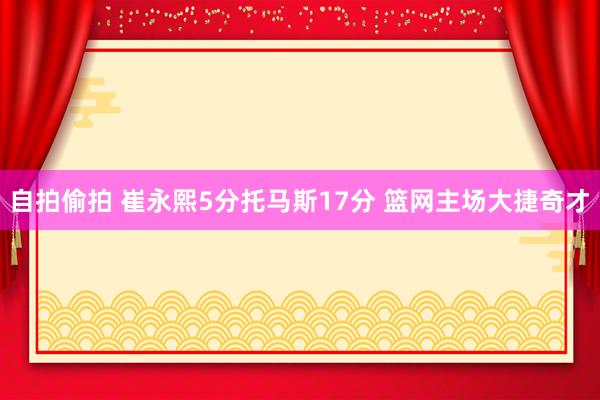 自拍偷拍 崔永熙5分托马斯17分 篮网主场大捷奇才